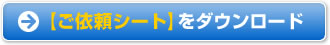 【ご依頼シート】をダウンロード